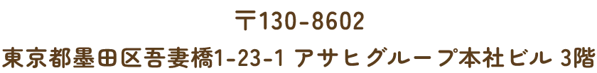 〒130-8602 東京都墨田区吾妻橋1-23-1アサヒグループ食品本社ビル3階