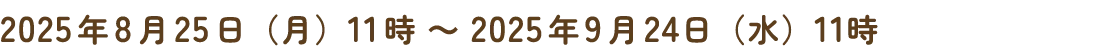 2025年8月25日（月）11時～2025年9月24日（水）11時　